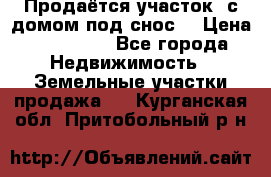 Продаётся участок (с домом под снос) › Цена ­ 150 000 - Все города Недвижимость » Земельные участки продажа   . Курганская обл.,Притобольный р-н